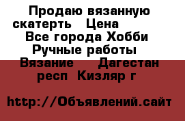 Продаю вязанную скатерть › Цена ­ 3 000 - Все города Хобби. Ручные работы » Вязание   . Дагестан респ.,Кизляр г.